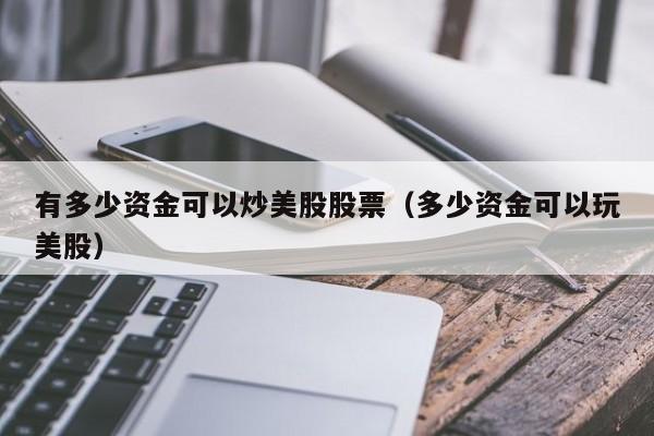 有多少资金可以炒美股股票（多少资金可以玩美股）