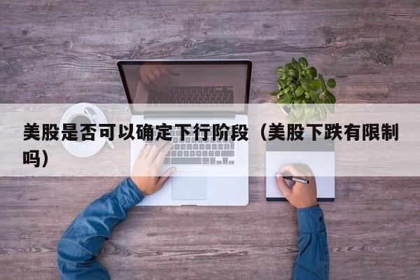 美股是否可以确定下行阶段（美股下跌有限制吗）