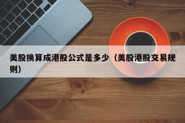 美股换算成港股公式是多少（美股港股交易规则）