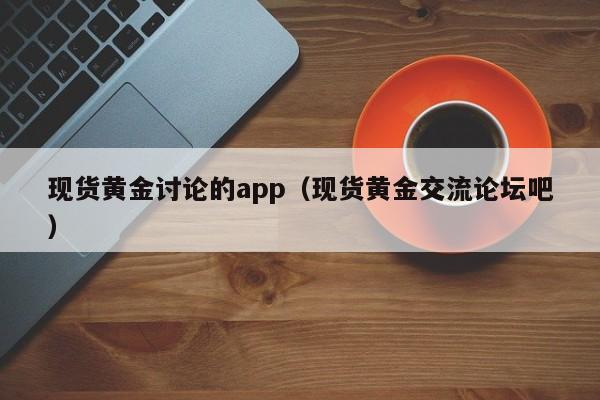 现货黄金讨论的app（现货黄金交流论坛吧）