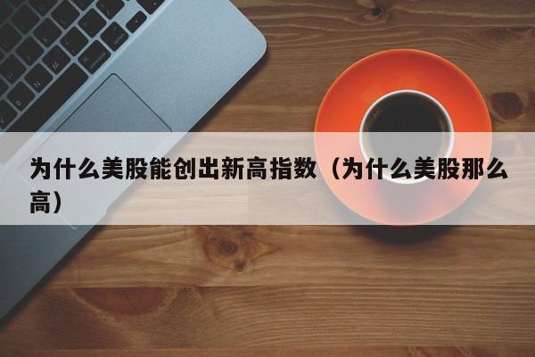 为什么美股能创出新高指数(为什么美股那么高)