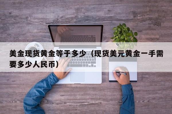 美金现货黄金等于多少（现货美元黄金一手需要多少人民币）