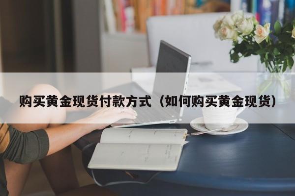 购买黄金现货付款方式（如何购买黄金现货）