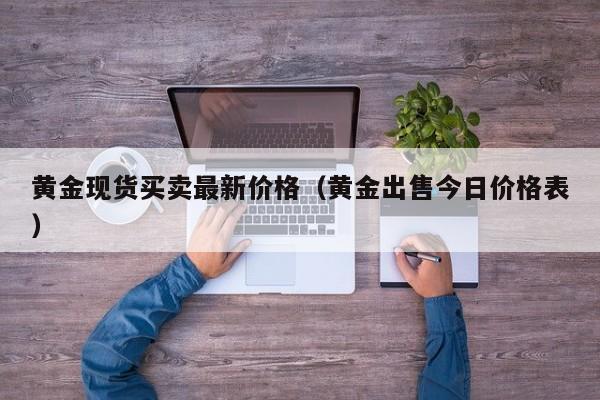 黄金现货买卖最新价格（黄金出售今日价格表）