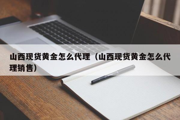 山西现货黄金怎么代理（山西现货黄金怎么代理销售）