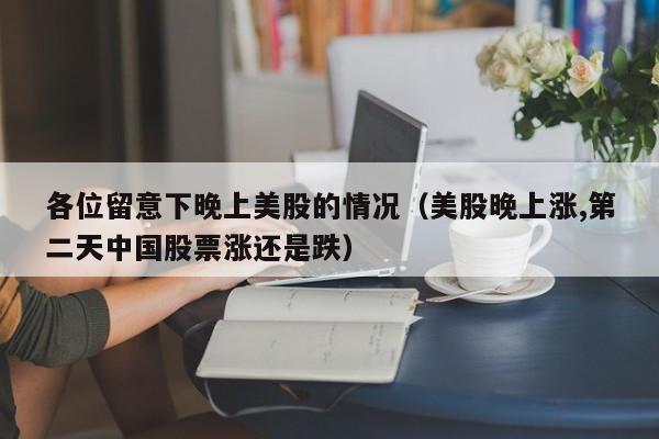 各位留意下晚上美股的情况（美股晚上涨,第二天中国股票涨还是跌）