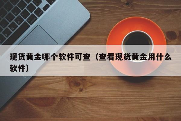 现货黄金哪个软件可查（查看现货黄金用什么软件）