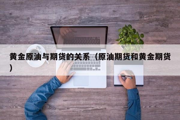 黄金原油与期货的关系（原油期货和黄金期货）