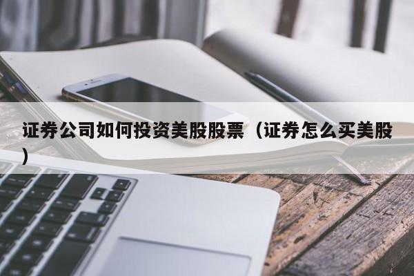 证券公司如何投资美股股票（证券怎么买美股）