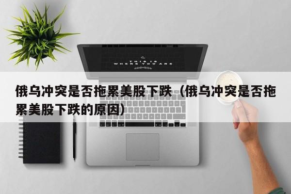 俄乌冲突是否拖累美股下跌（俄乌冲突是否拖累美股下跌的原因）