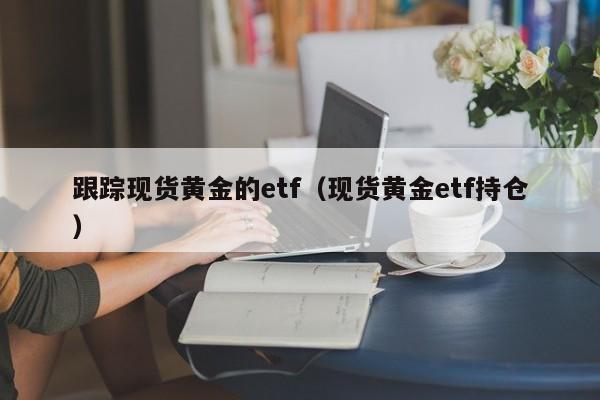 跟踪现货黄金的etf（现货黄金etf持仓）