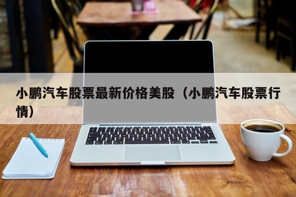 小鹏汽车股票最新价格美股（小鹏汽车股票行情）