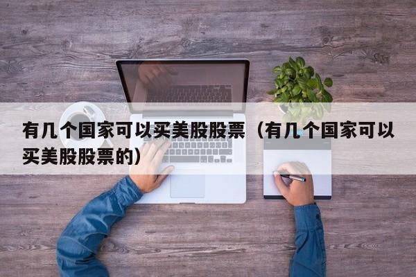 有几个国家可以买美股股票（有几个国家可以买美股股票的）