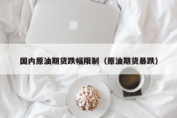 国内原油期货跌幅限制（原油期货暴跌）