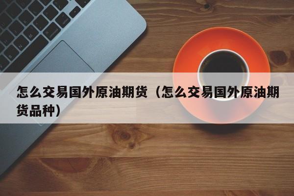 怎么交易国外原油期货（怎么交易国外原油期货品种）