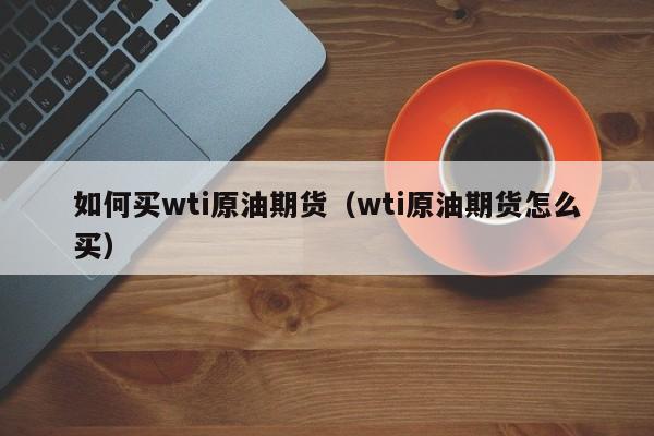 如何买wti原油期货（wti原油期货怎么买）