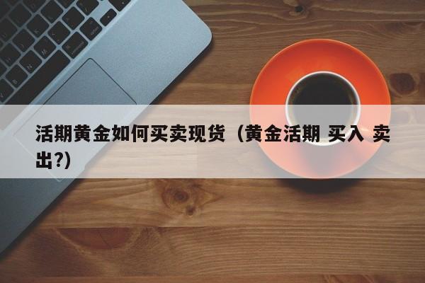 活期黄金如何买卖现货（黄金活期 买入 卖出?）