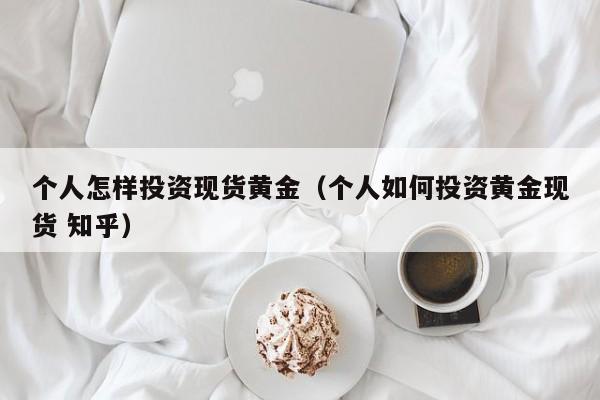 个人怎样投资现货黄金（个人如何投资黄金现货 知乎）