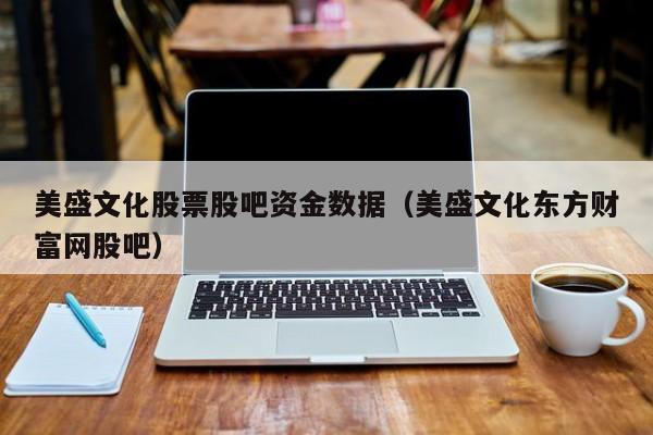 美盛文化股票股吧资金数据（美盛文化东方财富网股吧）