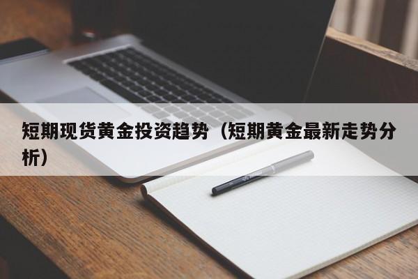 短期现货黄金投资趋势（短期黄金最新走势分析）