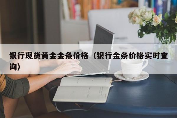 银行现货黄金金条价格（银行金条价格实时查询）
