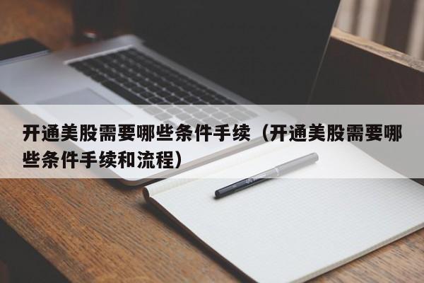 开通美股需要哪些条件手续（开通美股需要哪些条件手续和流程）