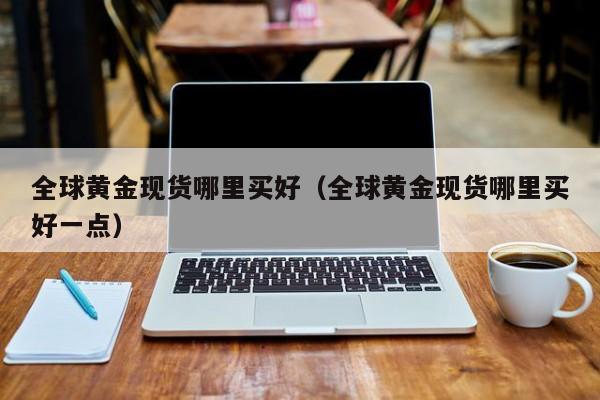 全球黄金现货哪里买好（全球黄金现货哪里买好一点）