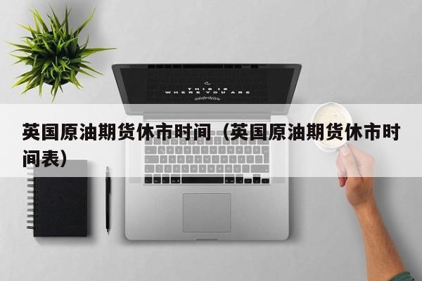 英国原油期货休市时间（英国原油期货休市时间表）