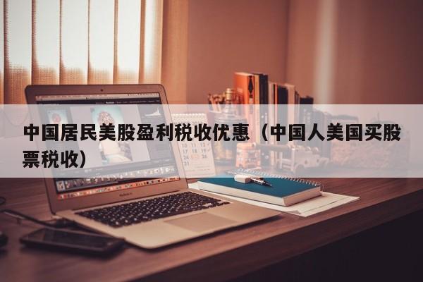 中国居民美股盈利税收优惠（中国人美国买股票税收）