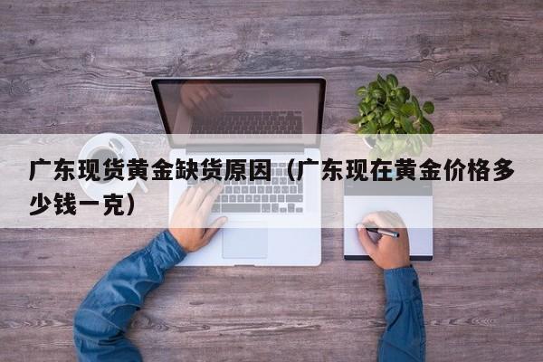 广东现货黄金缺货原因（广东现在黄金价格多少钱一克）