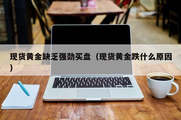 现货黄金缺乏强劲买盘（现货黄金跌什么原因）