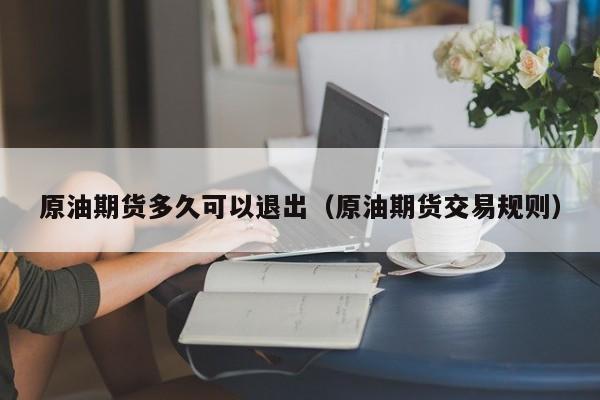 原油期货多久可以退出（原油期货交易规则）