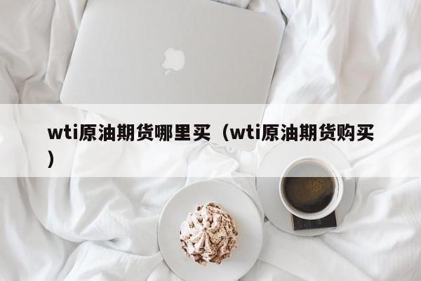 wti原油期货哪里买（wti原油期货购买）