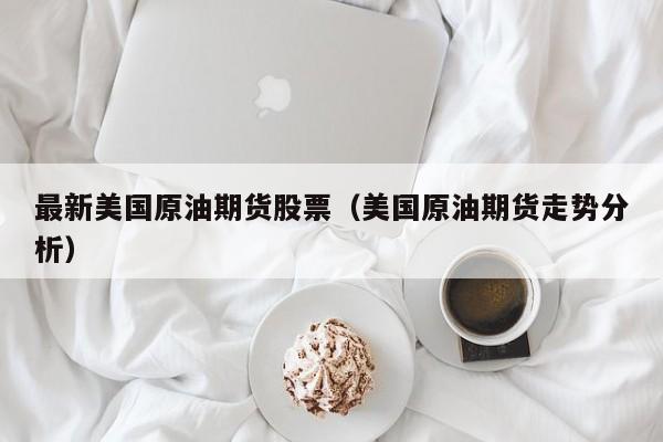 最新美国原油期货股票（美国原油期货走势分析）