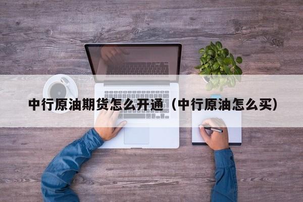 中行原油期货怎么开通（中行原油怎么买）