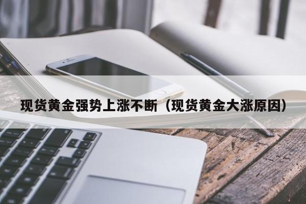 现货黄金强势上涨不断（现货黄金大涨原因）