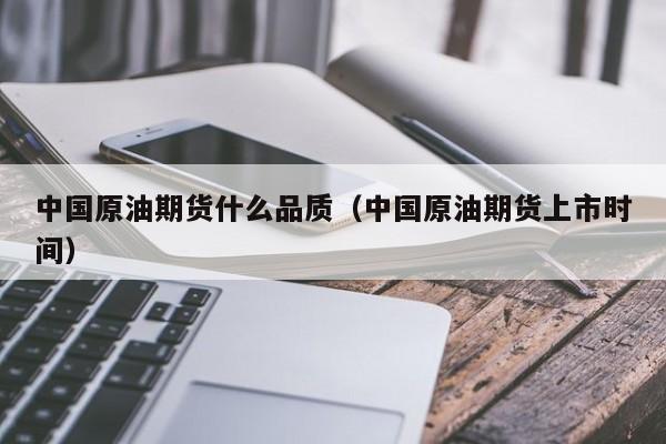 中国原油期货什么品质（中国原油期货上市时间）