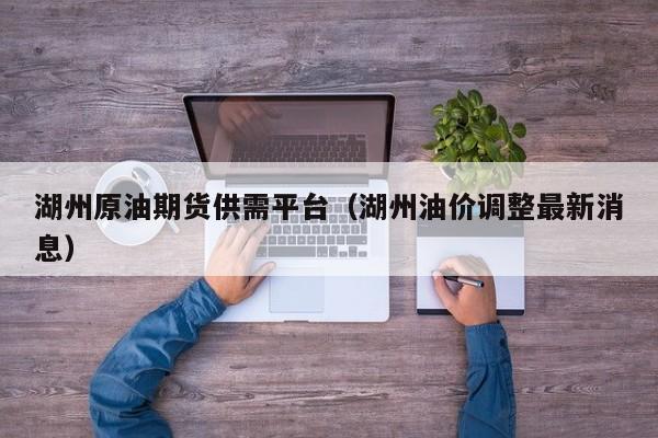 湖州原油期货供需平台（湖州油价调整最新消息）