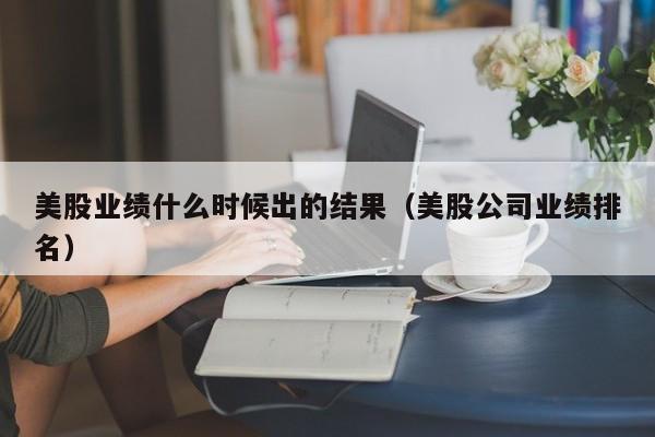 美股业绩什么时候出的结果（美股公司业绩排名）