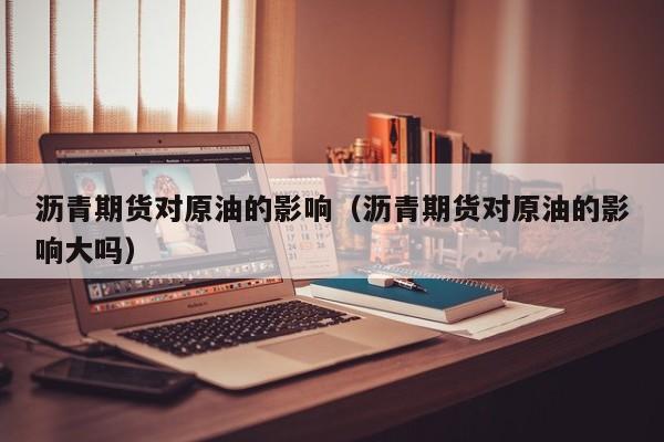 沥青期货对原油的影响（沥青期货对原油的影响大吗）