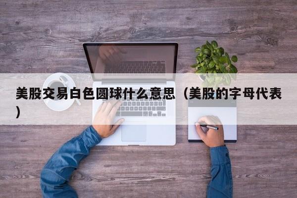 美股交易白色圆球什么意思（美股的字母代表）