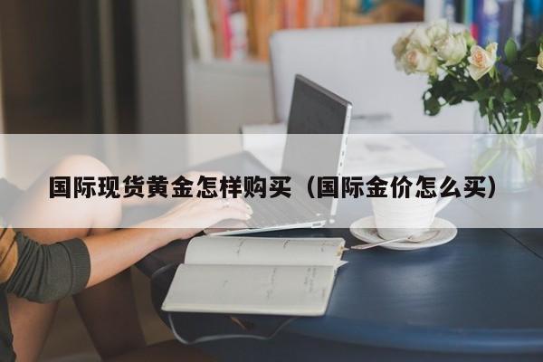 国际现货黄金怎样购买（国际金价怎么买）