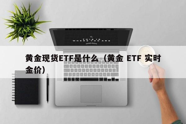 黄金现货ETF是什么（黄金 ETF 实时金价）