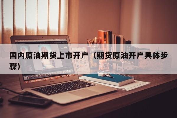 国内原油期货上市开户（期货原油开户具体步骤）