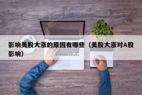 影响美股大涨的原因有哪些（美股大涨对A股影响）