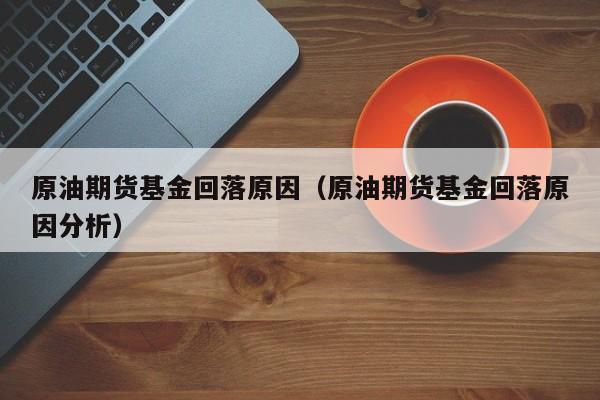 原油期货基金回落原因（原油期货基金回落原因分析）