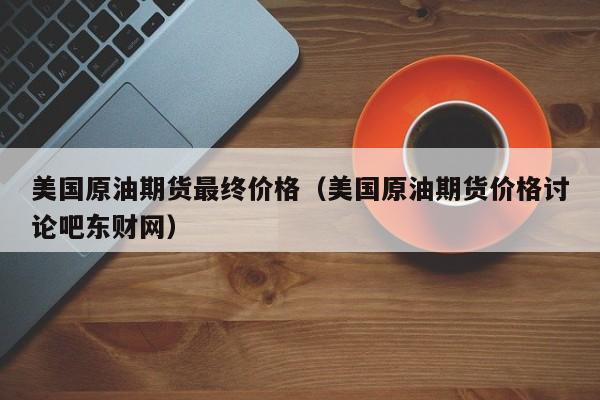 美国原油期货最终价格（美国原油期货价格讨论吧东财网）