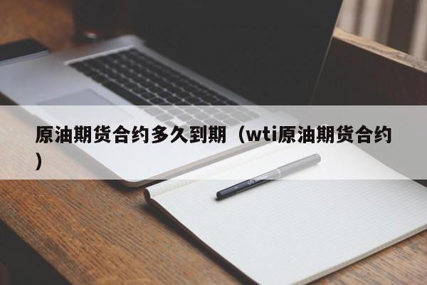 原油期货合约多久到期（wti原油期货合约）