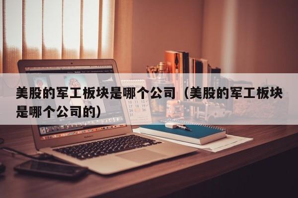 美股的军工板块是哪个公司（美股的军工板块是哪个公司的）