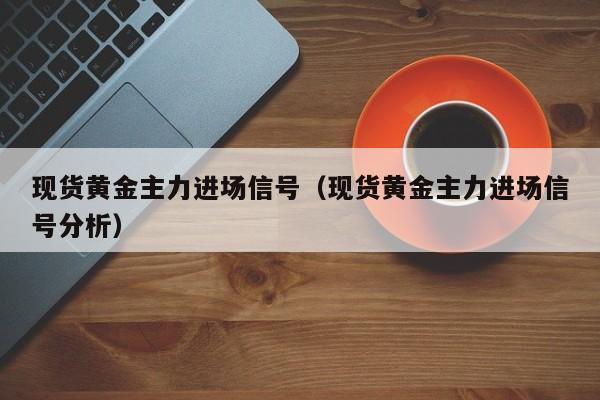 现货黄金主力进场信号（现货黄金主力进场信号分析）